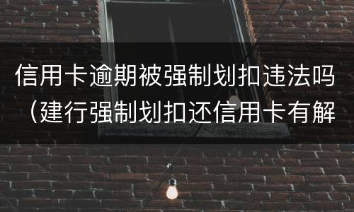 信用卡逾期被强制划扣违法吗（建行强制划扣还信用卡有解决办法吗）