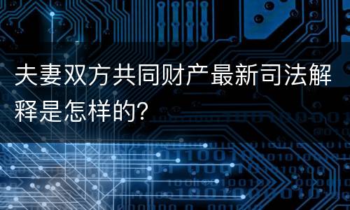 夫妻双方共同财产最新司法解释是怎样的？