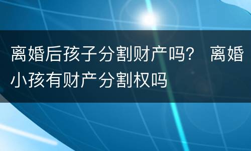 离婚后孩子分割财产吗？ 离婚小孩有财产分割权吗