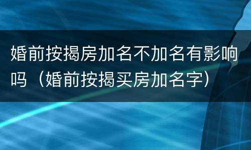 婚前按揭房加名不加名有影响吗（婚前按揭买房加名字）