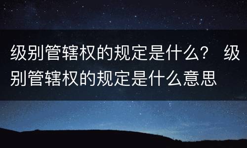 级别管辖权的规定是什么？ 级别管辖权的规定是什么意思