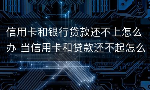 信用卡和银行贷款还不上怎么办 当信用卡和贷款还不起怎么办