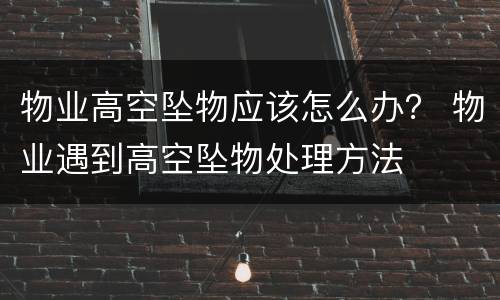 物业高空坠物应该怎么办？ 物业遇到高空坠物处理方法