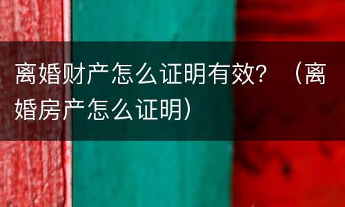 离婚财产怎么证明有效？（离婚房产怎么证明）