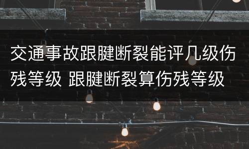 交通事故跟腱断裂能评几级伤残等级 跟腱断裂算伤残等级