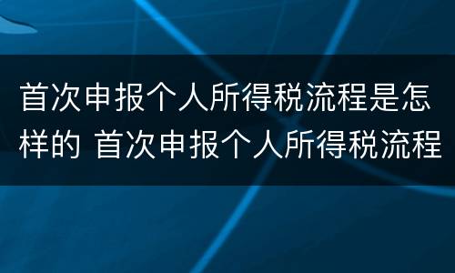 首次申报个人所得税流程是怎样的 首次申报个人所得税流程是怎样的呢