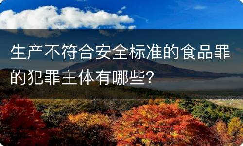 生产不符合安全标准的食品罪的犯罪主体有哪些？