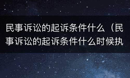 民事诉讼的起诉条件什么（民事诉讼的起诉条件什么时候执行）