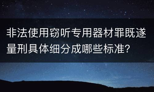 非法使用窃听专用器材罪既遂量刑具体细分成哪些标准？