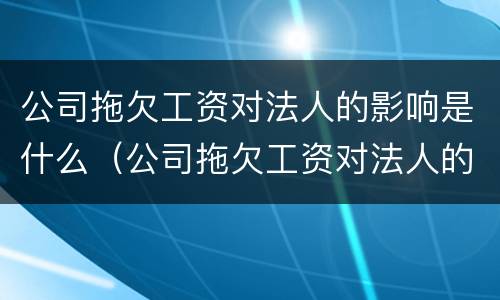 公司拖欠工资对法人的影响是什么（公司拖欠工资对法人的影响是什么原因）