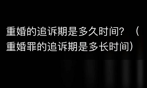 重婚的追诉期是多久时间？（重婚罪的追诉期是多长时间）