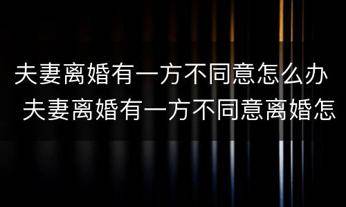 夫妻离婚有一方不同意怎么办 夫妻离婚有一方不同意离婚怎么办