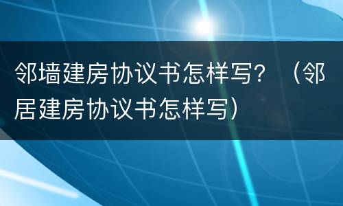 邻墙建房协议书怎样写？（邻居建房协议书怎样写）