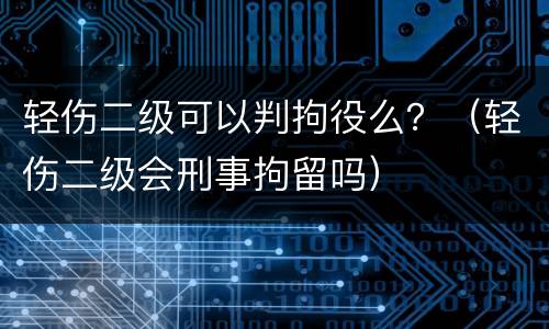 轻伤二级可以判拘役么？（轻伤二级会刑事拘留吗）