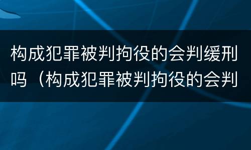 构成犯罪被判拘役的会判缓刑吗（构成犯罪被判拘役的会判缓刑吗多久）