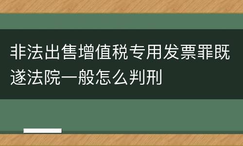 非法出售增值税专用发票罪既遂法院一般怎么判刑