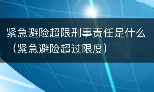 紧急避险超限刑事责任是什么（紧急避险超过限度）