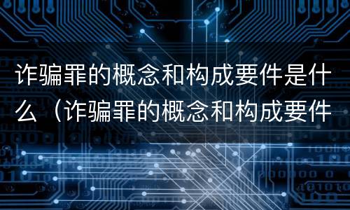 诈骗罪的概念和构成要件是什么（诈骗罪的概念和构成要件是什么呢）