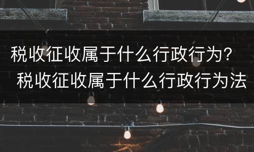 税收征收属于什么行政行为？ 税收征收属于什么行政行为法