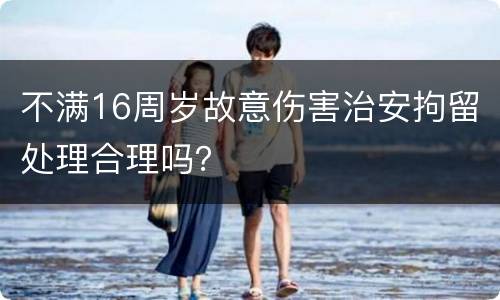 不满16周岁故意伤害治安拘留处理合理吗？