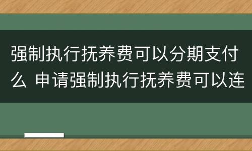 强制执行抚养费可以分期支付么 申请强制执行抚养费可以连以前一块执行不