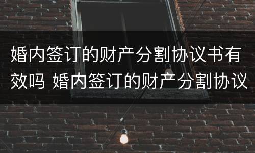 婚内签订的财产分割协议书有效吗 婚内签订的财产分割协议书有效吗怎么写