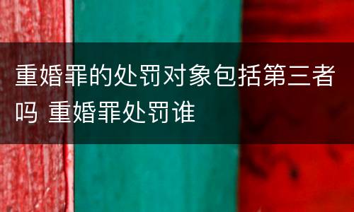 重婚罪的处罚对象包括第三者吗 重婚罪处罚谁