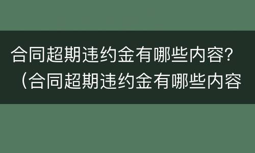 合同超期违约金有哪些内容？（合同超期违约金有哪些内容呢）