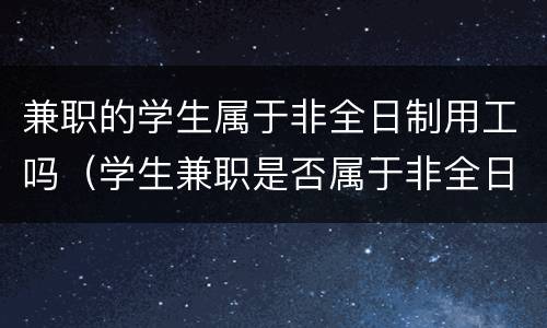 兼职的学生属于非全日制用工吗（学生兼职是否属于非全日制用工）