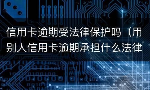 信用卡逾期受法律保护吗（用别人信用卡逾期承担什么法律后果）