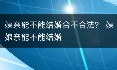 姨亲能不能结婚合不合法？ 姨娘亲能不能结婚