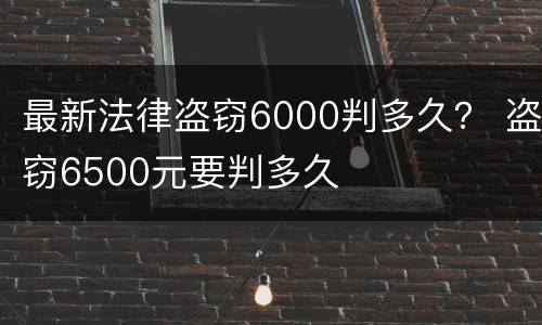 最新法律盗窃6000判多久？ 盗窃6500元要判多久