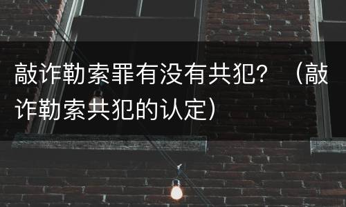 敲诈勒索罪有没有共犯？（敲诈勒索共犯的认定）