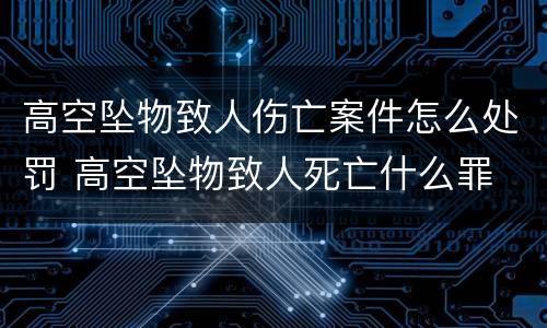 高空坠物致人伤亡案件怎么处罚 高空坠物致人死亡什么罪