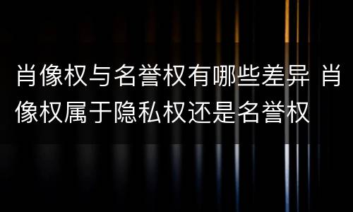 肖像权与名誉权有哪些差异 肖像权属于隐私权还是名誉权