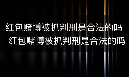 红包赌博被抓判刑是合法的吗 红包赌博被抓判刑是合法的吗知乎