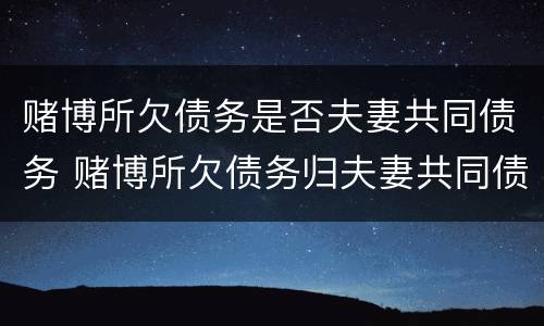 赌博所欠债务是否夫妻共同债务 赌博所欠债务归夫妻共同债务吗