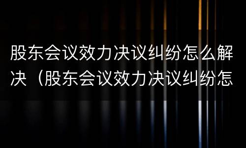 股东会议效力决议纠纷怎么解决（股东会议效力决议纠纷怎么解决的）