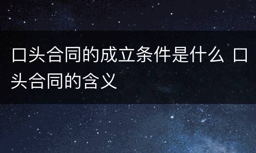 口头合同的成立条件是什么 口头合同的含义