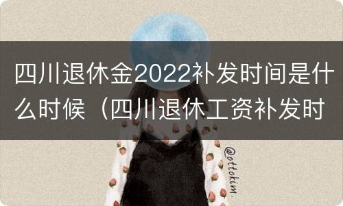 四川退休金2022补发时间是什么时候（四川退休工资补发时间）