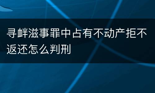 寻衅滋事罪中占有不动产拒不返还怎么判刑