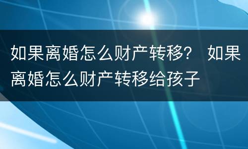 如果离婚怎么财产转移？ 如果离婚怎么财产转移给孩子