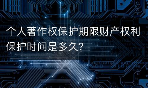 个人著作权保护期限财产权利保护时间是多久？