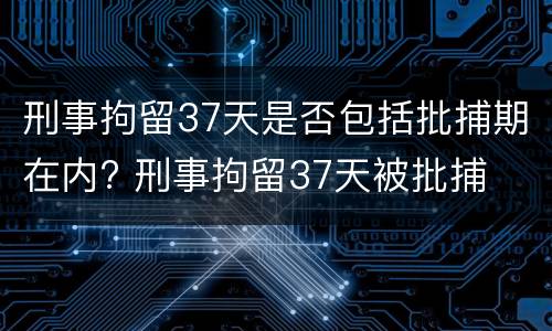 刑事拘留37天是否包括批捕期在内? 刑事拘留37天被批捕