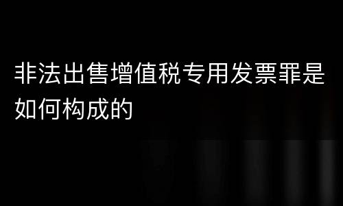 非法出售增值税专用发票罪是如何构成的