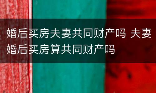 婚后买房夫妻共同财产吗 夫妻婚后买房算共同财产吗