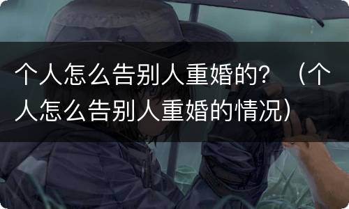 个人怎么告别人重婚的？（个人怎么告别人重婚的情况）