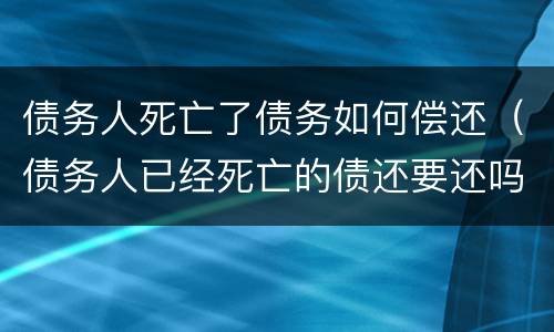 债务人死亡了债务如何偿还（债务人已经死亡的债还要还吗?）