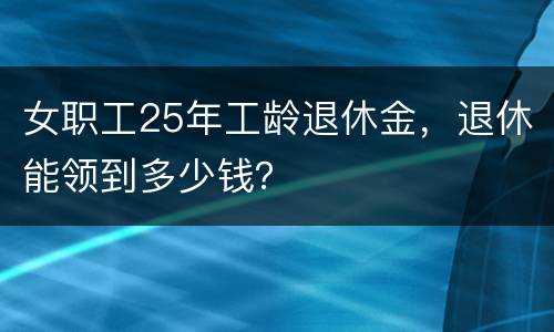 女职工25年工龄退休金，退休能领到多少钱？