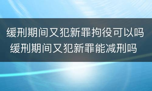 缓刑期间又犯新罪拘役可以吗 缓刑期间又犯新罪能减刑吗